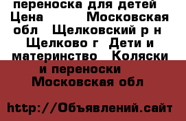 переноска для детей › Цена ­ 400 - Московская обл., Щелковский р-н, Щелково г. Дети и материнство » Коляски и переноски   . Московская обл.